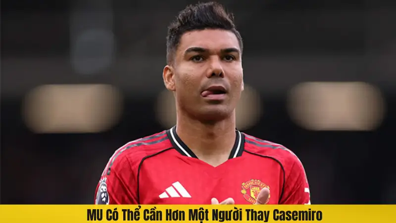 MU Có Thể Cần Hơn Một Người Thay Casemiro